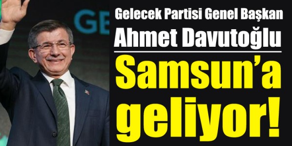 Gelecek Partisi Genel Başkan Ahmet Davutoğlu Samsun'a geliyor