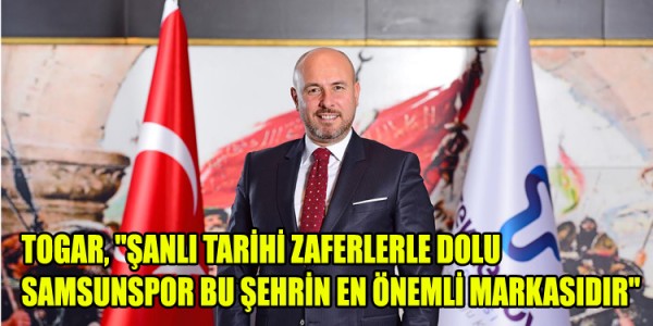 TOGAR, "ŞANLI TARİHİ ZAFERLERLE DOLU SAMSUNSPOR BU ŞEHRİN EN ÖNEMLİ MARKASIDIR"