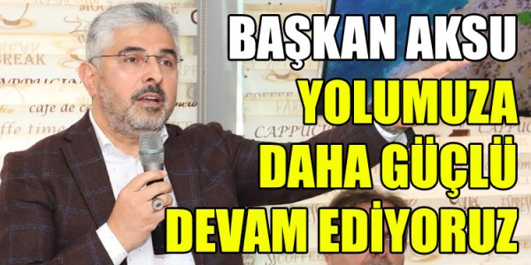 BAŞKAN AKSU: YOLUMUZA DAHA GÜÇLÜ DEVAM EDİYORUZ