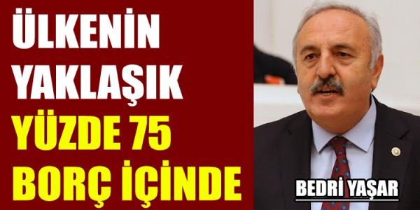 BEDRİ YAŞAR ÜLKENİN YAKLAŞIK YÜZDE 75 BORÇ İÇİNDE
