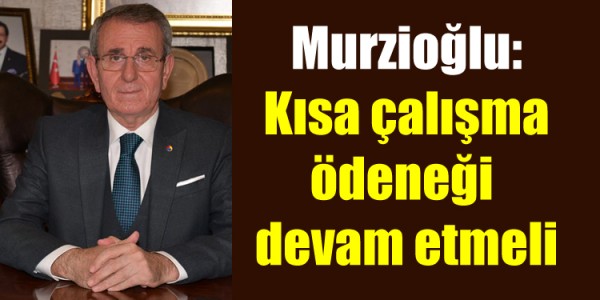 Murzioğlu: “Kısa çalışma ödeneği devam etmeli