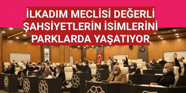 İLKADIM MECLİSİ DEĞERLİ ŞAHSİYETLERİN İSİMLERİNİ PARKLARDA YAŞATIYOR