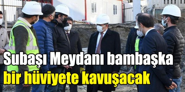 Subaşı Meydanı bambaşka bir hüviyete kavuşacak