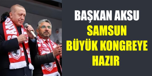 BAŞKAN AKSU: SAMSUN BÜYÜK KONGREYE HAZIR