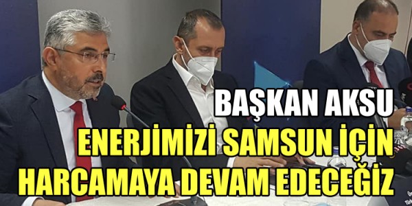 BAŞKAN AKSU: ENERJİMİZİ SAMSUN İÇİN HARCAMAYA DEVAM EDECEĞİZ