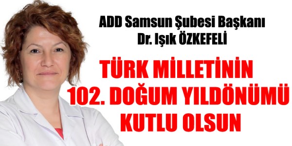 ADD Samsun Şubesi Başkanı Dr. Işık ÖZKEFELİ TÜRK MİLLETİNİN 102. DOĞUM YILDÖNÜMÜ LUTLU OLSUN