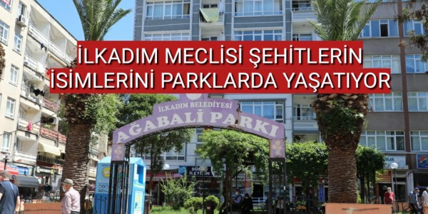 İLKADIM MECLİSİ ŞEHİTLERİN İSİMLERİNİ PARKLARDA YAŞATIYOR