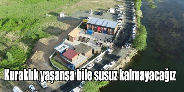 Kuraklık yaşansa bile susuz kalmayacağız