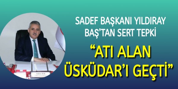 SADEF BAŞKANI YILDIRAY BAŞ’TAN SERT TEPKİ “ATI ALAN ÜSKÜDAR’I GEÇTİ” 