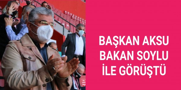 BAŞKAN AKSU BAKAN SOYLU İLE GÖRÜŞTÜ