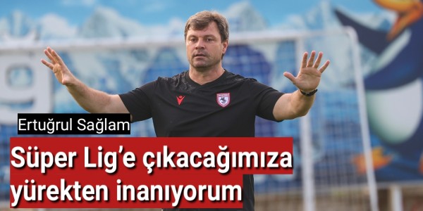 Ertuğrul Sağlam Süper Lig’e çıkacağımıza yürekten inanıyorum
