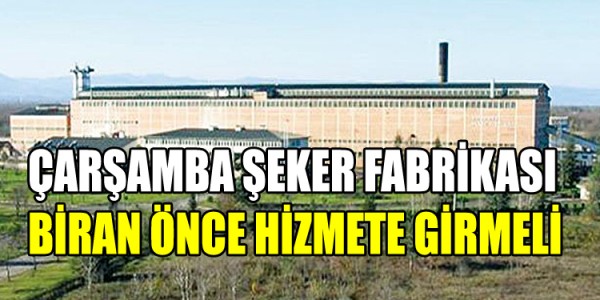 ÇARŞAMBA ŞEKER FABRİKASI BİRAN ÖNCE HİZMETE GİRMELİ