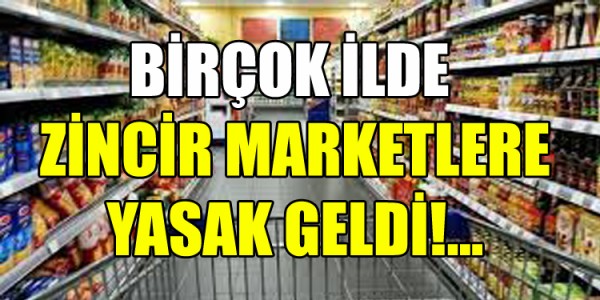 BİRÇOK İLDE ZİNCİR MARKETLERE YASAK GELDİ