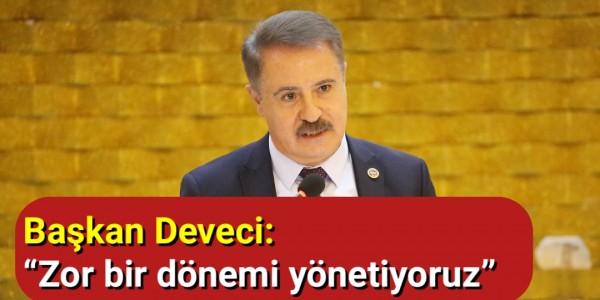 Başkan Deveci Zor bir dönemi yönetiyoruz