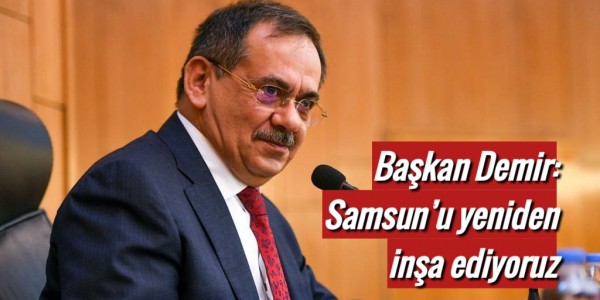 Başkan Demir: Samsun’u yeniden inşa ediyoruz