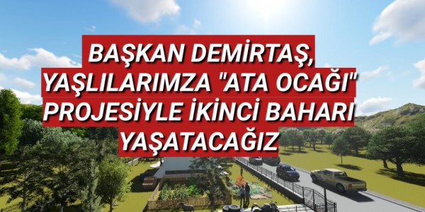 BAŞKAN DEMİRTAŞ,YAŞLILARIMZA "ATA OCAĞI" PROJESİYLE İKİNCİ BAHARI YAŞATACAĞIZ.