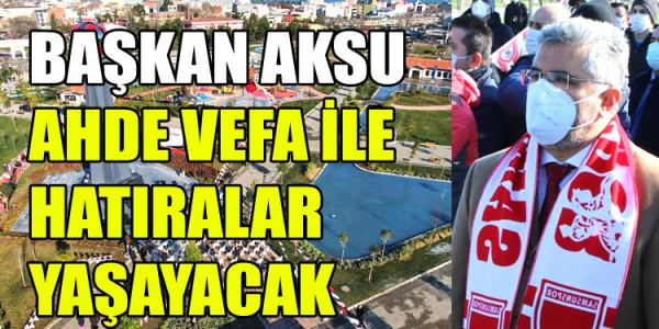  BAŞKAN AKSU: AHDE VEFA İLE HATIRALAR YAŞAYACAK 