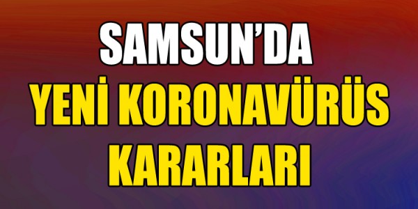 SAMSUN’DA  YENİ KORONAVÜRÜS KARARLARI