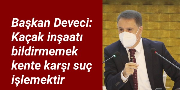 Başkan Deveci:  “Kaçak inşaatı bildirmemek  kente karşı suç işlemektir”