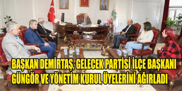 BAŞKAN DEMİRTAŞ, GELECEK PARTİSİ İLÇE BAŞKANI GÜNGÖR VE YÖNETİM KURUL ÜYELERİNİ AĞIRLADI