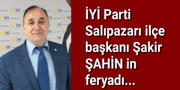 İYİ PartSalıpazarı ilçe başkanı Şakir ŞAHİN in feryadı