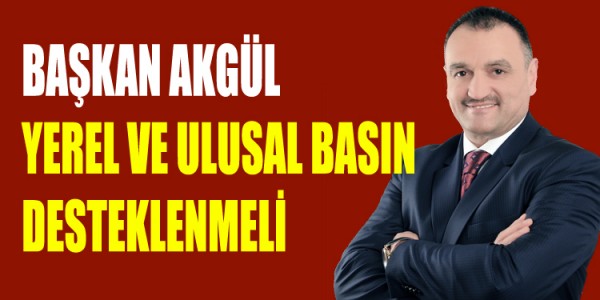 BAŞKAN AKGÜL YEREL VE ULUSAL BASIN DESTEKLENMELİ