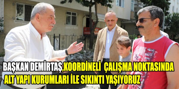 BAŞKAN DEMİRTAŞ,KOORDİNELİ ÇALIŞMA NOKTASINDA ALT YAPI KURUMLARI İLE SIKINTI YAŞIYORUZ