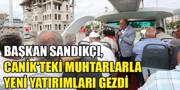 BAŞKAN SANDIKÇI, CANİK'TEKİ MUHTARLARLA YENİ YATIRIMLARI GEZDİ