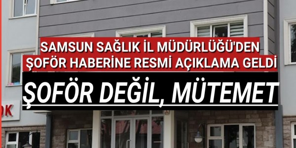 SAMSUN SAĞLIK İL MÜDÜRLÜĞÜ'NDEN ŞOFÖR HABERİNE RESMİ AÇIKLAMA GELDİ ŞOFÖR DEĞİL, MÜTEMET