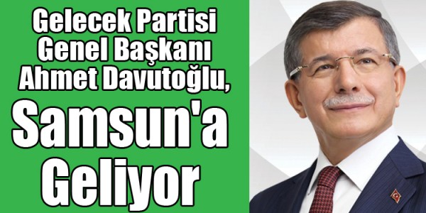 Gelecek Partisi Genel Başkanı Prof. Dr. Ahmet Davutoğlu Samsun'a Geliyor