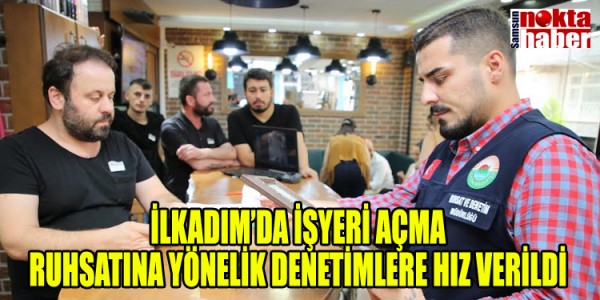 İLKADIM’DA İŞYERİ AÇMA RUHSATINA YÖNELİK DENETİMLERE HIZ VERİLDİ