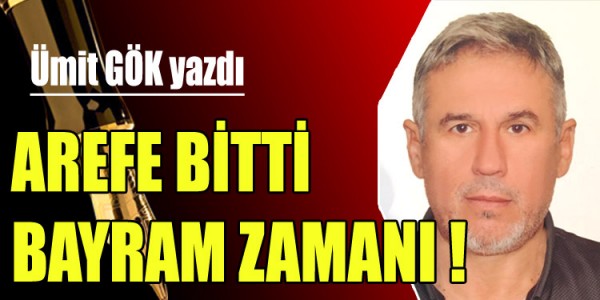ÜMİT GÖK YAZDI AREFE BİTTİ. BAYRAM ZAMANI !