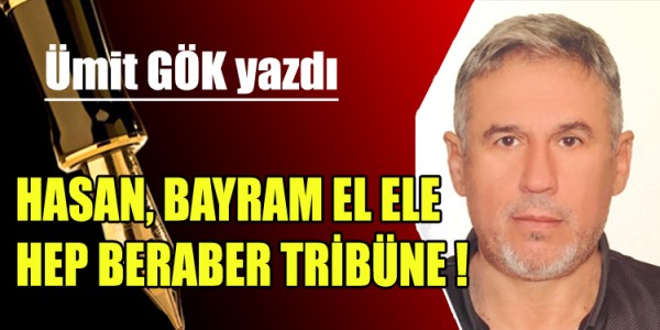 ÜMİT GÖK YAZDI HASAN , BAYRAM EL ELE HEP BERABER TRİBÜNE !