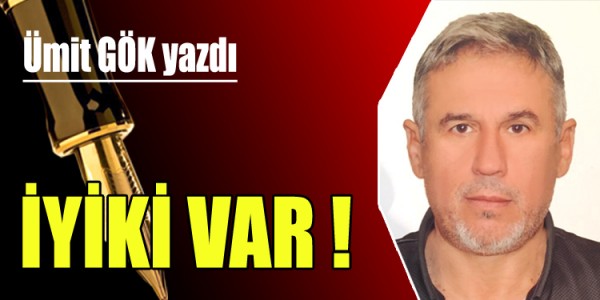ÜMİT GÖK YAZDI  İYİKİ  ( VAR ) ! 