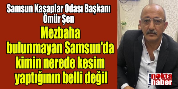 Samsun Kasaplar Odası Başkanı Ömür Şen Mezbaha  bulunmayan Samsun'da  kimin nerede kesim  yaptığının belli değil