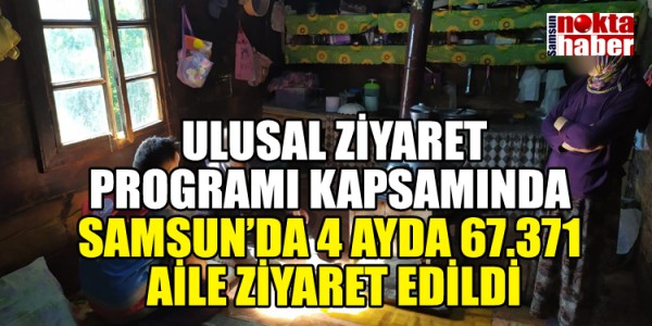 ULUSAL ZİYARET PROGRAMI KAPSAMINDA  SAMSUN’DA 4 AYDA 67.371  AİLE ZİYARET EDİLDİ