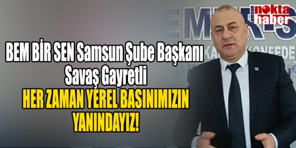 BEM BİR SEN Samsun Şube Başkanı Savaş Gayretli HER ZAMAN YEREL BASINIMIZIN YANINDAYIZ!