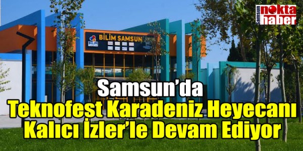 Samsun’da Teknofest Karadeniz Heyecanı Kalıcı İzler’le Devam Ediyor