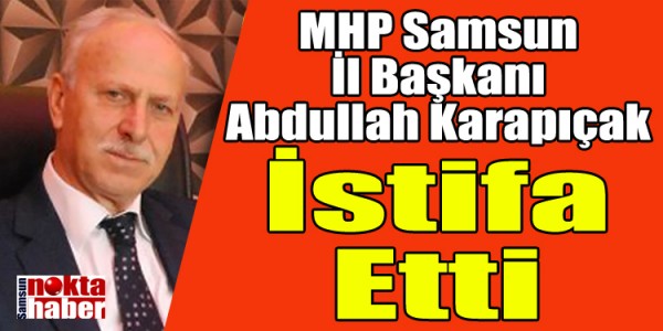 MHP Samsun İl Başkanı Abdullah Karapıçak İstifa Etti
