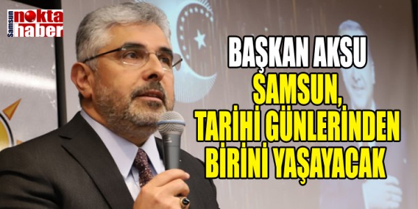 BAŞKAN AKSU: SAMSUN, TARİHİ GÜNLERİNDEN BİRİNİ YAŞAYACAK