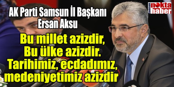 AK Parti Samsun İl Başkanı Ersan Aksu, Bu millet azizdir, Bu ülke azizdir. Tarihimiz, ecdadımız, medeniyetimiz azizdir