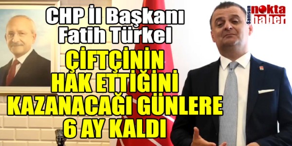 CHP İl Başkanı Fatih Türkel ÇİFTÇİNİN HAK ETTİĞİNİ KAZANACAĞI GÜNLERE 6 AY KALDI