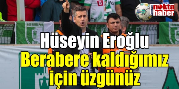Hüseyin Eroğlu Berabere kaldığımız  için üzgünüz