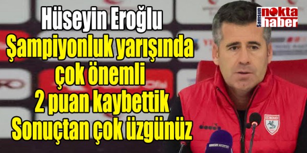 Hüseyin Eroğlu Şampiyonluk yarışında  çok önemli  2 puan kaybettik Sonuçtan çok üzgünüz