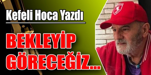 KEFELİ HOCA YAZDI BEKLEYİP GÖRECEĞİZ.