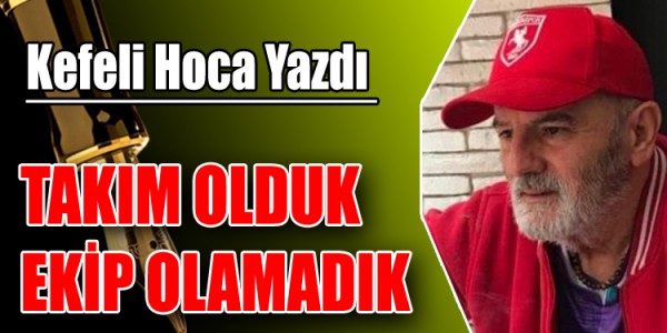 OSMAN KEFELİ YAZDI TAKIM OLDUK AMA EKİP OLAMADIK