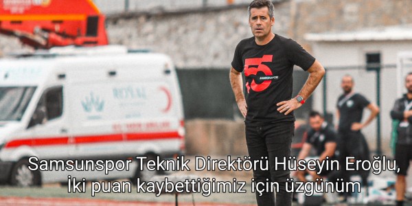 Samsunspor Teknik Direktörü Hüseyin Eroğlu, İki puan kaybettiğimiz için üzgünüm