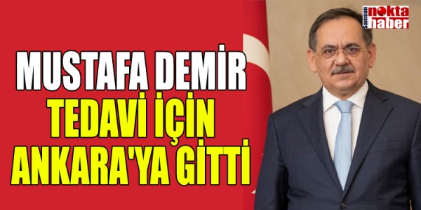 MUSTAFA DEMİR TEDAVİ İÇİN ANKARA'YA GİTTİ