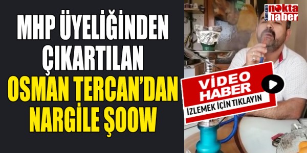 MHP ÜYELİĞİNDEN ÇIKARTILAN OSMAN TERCAN’DAN NARGİLE ŞOOW