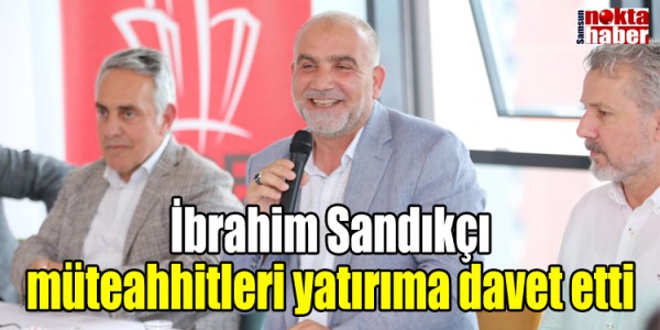 brahim Sandıkçı müteahhitleri yatırıma davet etti